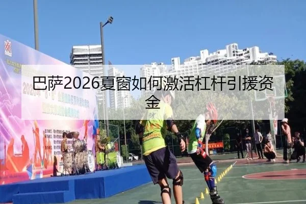 巴萨2026夏窗如何激活杠杆引援资金