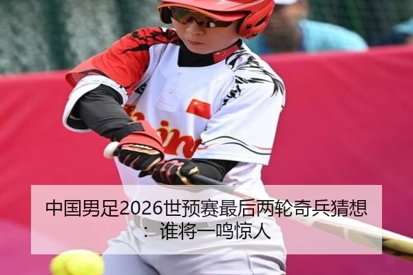 中国男足2026世预赛最后两轮奇兵猜想：谁将一鸣惊人